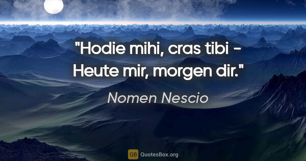 Nomen Nescio Zitat: "Hodie mihi, cras tibi - Heute mir, morgen dir."