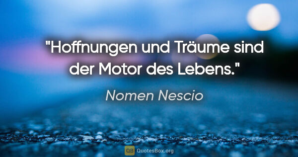 Nomen Nescio Zitat: "Hoffnungen und Träume sind der Motor des Lebens."