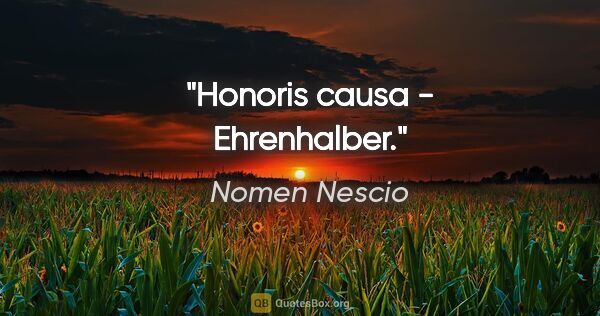 Nomen Nescio Zitat: "Honoris causa - Ehrenhalber."