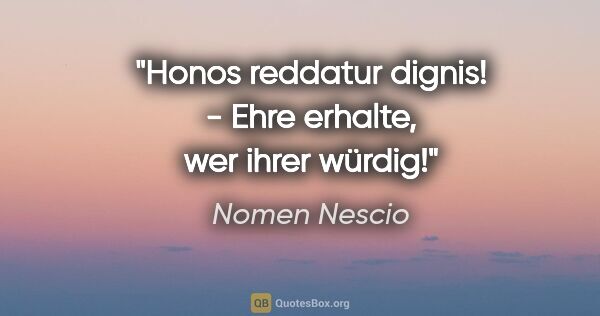 Nomen Nescio Zitat: "Honos reddatur dignis! - Ehre erhalte, wer ihrer würdig!"