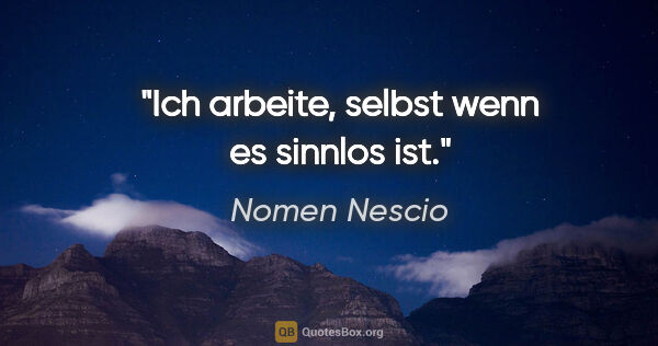 Nomen Nescio Zitat: "Ich arbeite, selbst wenn es sinnlos ist."
