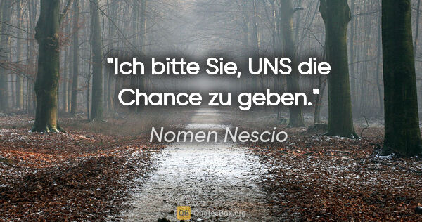 Nomen Nescio Zitat: "Ich bitte Sie, UNS die Chance zu geben."