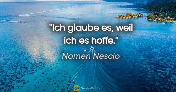 Nomen Nescio Zitat: "Ich glaube es, weil ich es hoffe."