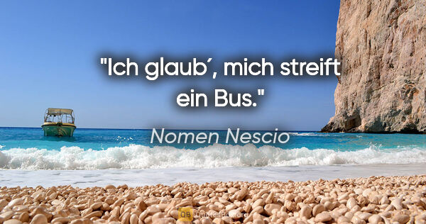 Nomen Nescio Zitat: "Ich glaub´, mich streift ein Bus."