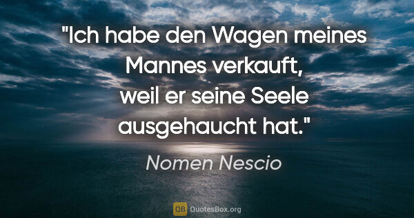 Nomen Nescio Zitat: "Ich habe den Wagen meines Mannes verkauft, weil er seine Seele..."