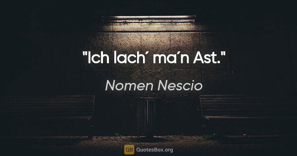 Nomen Nescio Zitat: "Ich lach´ ma´n Ast."