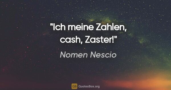 Nomen Nescio Zitat: "Ich meine Zahlen, cash, Zaster!"