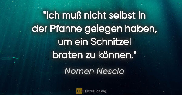 Nomen Nescio Zitat: "Ich muß nicht selbst in der Pfanne gelegen haben, um ein..."
