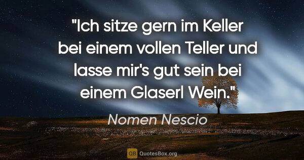 Nomen Nescio Zitat: "Ich sitze gern im Keller bei einem vollen Teller und lasse..."