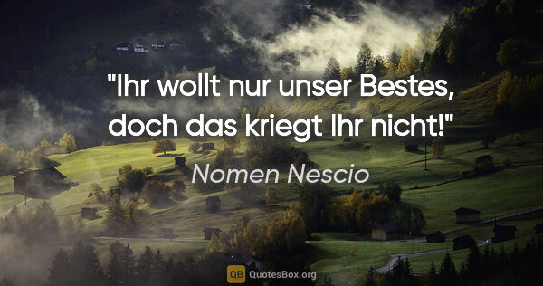 Nomen Nescio Zitat: "Ihr wollt nur unser Bestes, doch das kriegt Ihr nicht!"