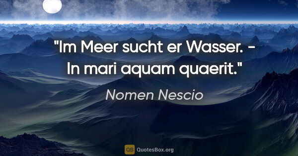 Nomen Nescio Zitat: "Im Meer sucht er Wasser. - In mari aquam quaerit."