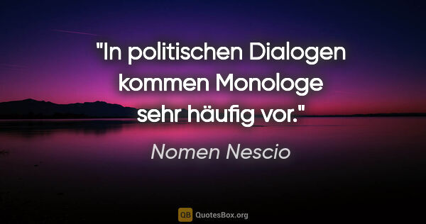 Nomen Nescio Zitat: "In politischen Dialogen kommen Monologe sehr häufig vor."