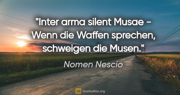 Nomen Nescio Zitat: "Inter arma silent Musae - Wenn die Waffen sprechen, schweigen..."