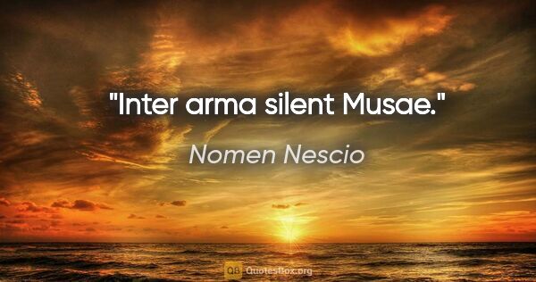 Nomen Nescio Zitat: "Inter arma silent Musae."