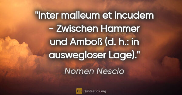 Nomen Nescio Zitat: "Inter malleum et incudem - Zwischen Hammer und Amboß (d. h.:..."