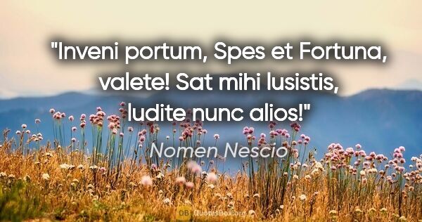 Nomen Nescio Zitat: "Inveni portum, Spes et Fortuna, valete! Sat mihi lusistis,..."