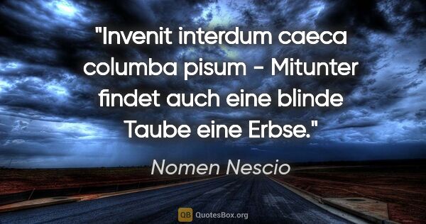 Nomen Nescio Zitat: "Invenit interdum caeca columba pisum - Mitunter findet auch..."