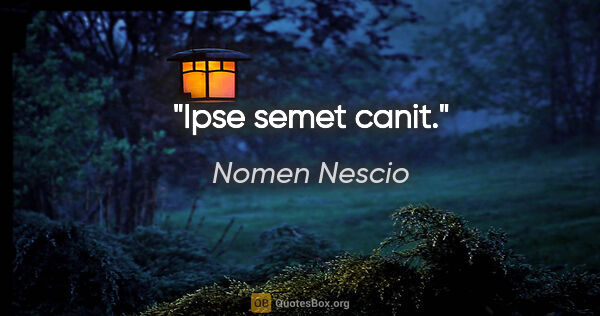 Nomen Nescio Zitat: "Ipse semet canit."