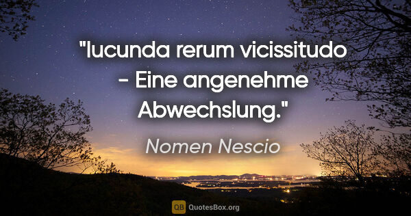 Nomen Nescio Zitat: "Iucunda rerum vicissitudo - Eine angenehme Abwechslung."