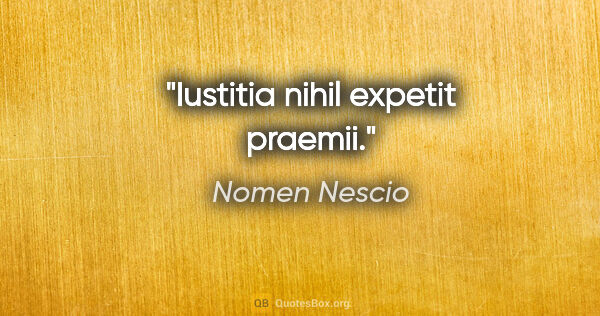 Nomen Nescio Zitat: "Iustitia nihil expetit praemii."