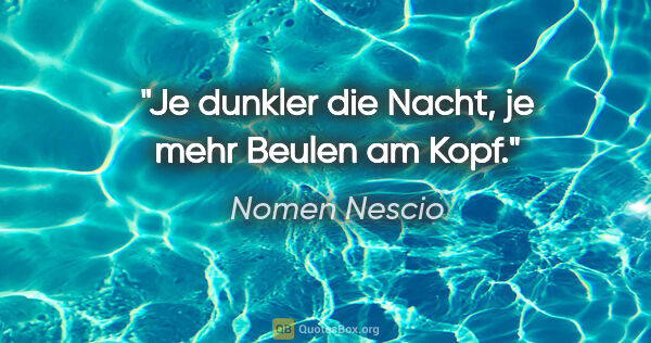 Nomen Nescio Zitat: "Je dunkler die Nacht, je mehr Beulen am Kopf."