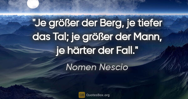Nomen Nescio Zitat: "Je größer der Berg, je tiefer das Tal; je größer der Mann, je..."