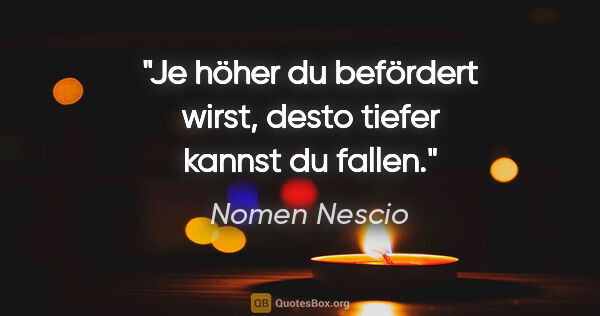 Nomen Nescio Zitat: "Je höher du befördert wirst, desto tiefer kannst du fallen."