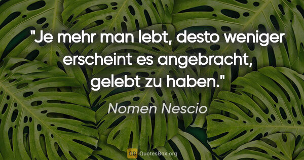 Nomen Nescio Zitat: "Je mehr man lebt, desto weniger erscheint es angebracht,..."