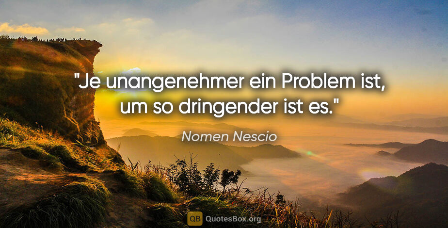 Nomen Nescio Zitat: "Je unangenehmer ein Problem ist, um so dringender ist es."