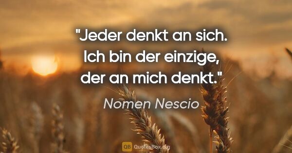 Nomen Nescio Zitat: "Jeder denkt an sich. Ich bin der einzige, der an mich denkt."