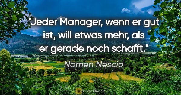 Nomen Nescio Zitat: "Jeder Manager, wenn er gut ist, will etwas mehr, als er gerade..."