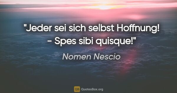Nomen Nescio Zitat: "Jeder sei sich selbst Hoffnung! - Spes sibi quisque!"