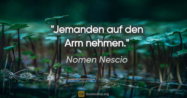 Nomen Nescio Zitat: "Jemanden auf den Arm nehmen."