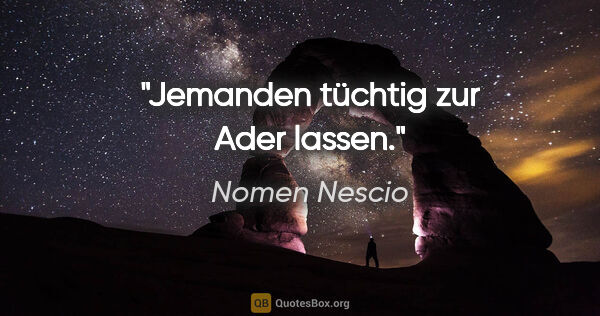 Nomen Nescio Zitat: "Jemanden tüchtig zur Ader lassen."