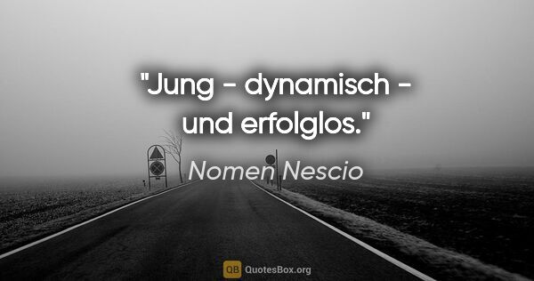 Nomen Nescio Zitat: "Jung - dynamisch - und erfolglos."