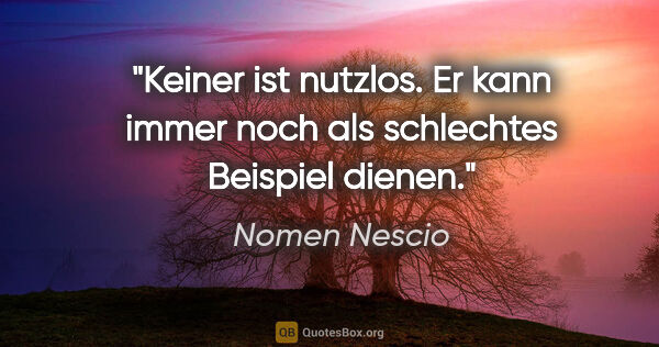 Nomen Nescio Zitat: "Keiner ist nutzlos. Er kann immer noch als schlechtes Beispiel..."