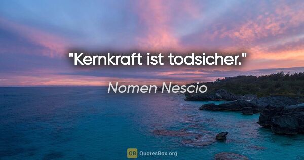 Nomen Nescio Zitat: "Kernkraft ist todsicher."