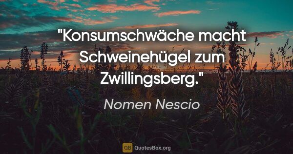 Nomen Nescio Zitat: "Konsumschwäche macht Schweinehügel zum Zwillingsberg."