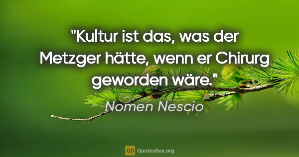 Nomen Nescio Zitat: "Kultur ist das, was der Metzger hätte, wenn er Chirurg..."