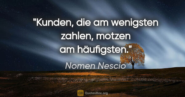 Nomen Nescio Zitat: "Kunden, die am wenigsten zahlen, motzen am häufigsten."