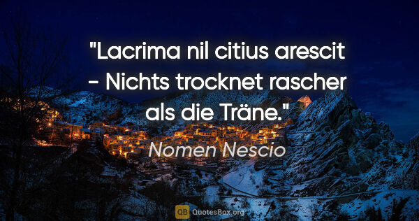 Nomen Nescio Zitat: "Lacrima nil citius arescit - Nichts trocknet rascher als die..."