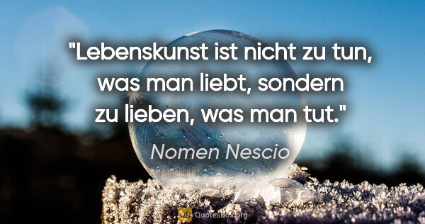 Nomen Nescio Zitat: "Lebenskunst ist nicht zu tun, was man liebt, sondern zu..."