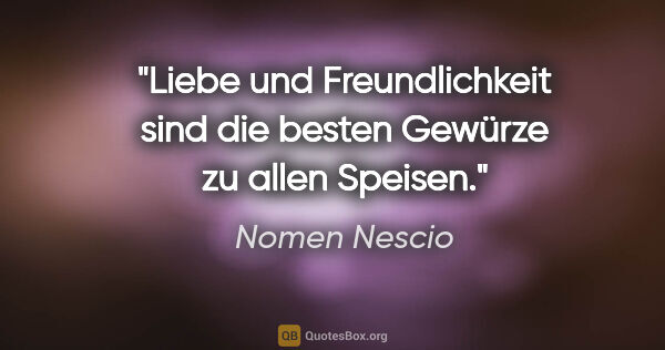 Nomen Nescio Zitat: "Liebe und Freundlichkeit sind die besten Gewürze zu allen..."