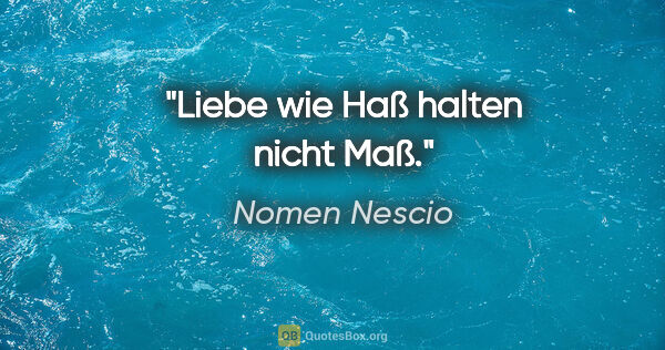 Nomen Nescio Zitat: "Liebe wie Haß halten nicht Maß."