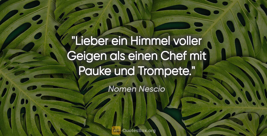 Nomen Nescio Zitat: "Lieber ein Himmel voller Geigen als einen Chef mit Pauke und..."