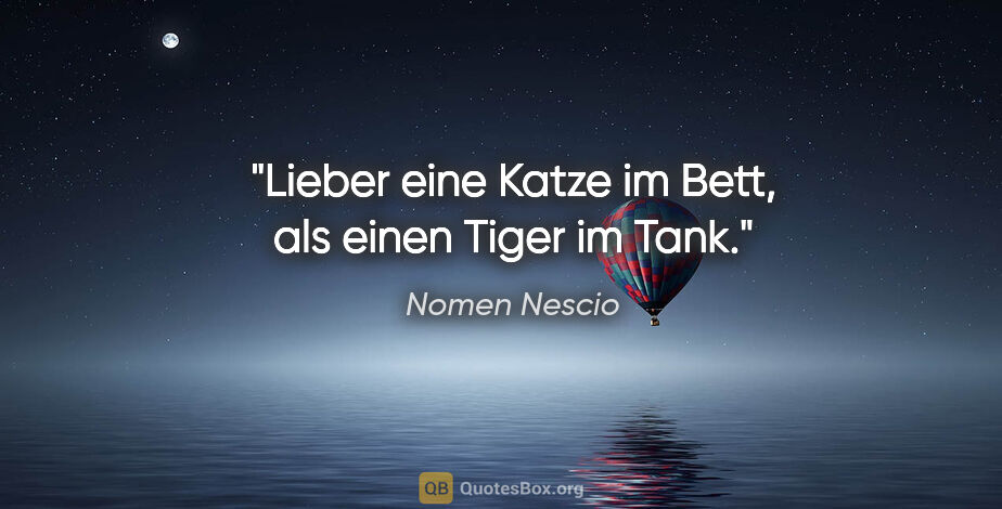Nomen Nescio Zitat: "Lieber eine Katze im Bett, als einen Tiger im Tank."