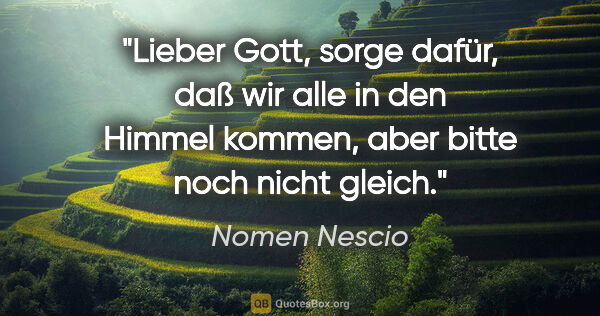 Nomen Nescio Zitat: "Lieber Gott, sorge dafür, daß wir alle in den Himmel kommen,..."