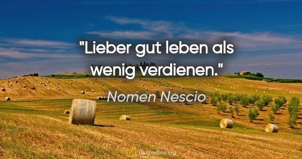 Nomen Nescio Zitat: "Lieber gut leben als wenig verdienen."