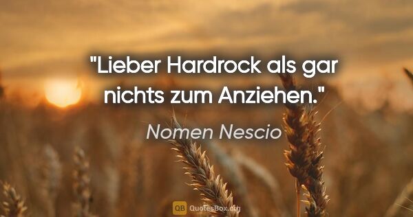 Nomen Nescio Zitat: "Lieber Hardrock als gar nichts zum Anziehen."