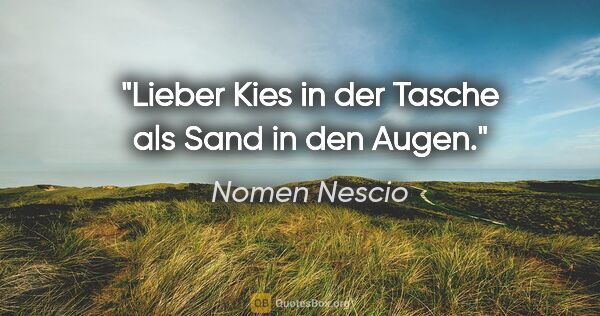 Nomen Nescio Zitat: "Lieber Kies in der Tasche als Sand in den Augen."